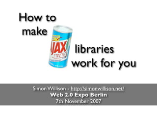 How to
make
                   libraries
                   work for you
  Simon Willison - http://simonwillison.net/
        Web 2.0 Expo Berlin
           7th November 2007