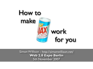 How to
make
                        work
                         for you
Simon Willison - http://simonwillison.net/
      Web 2.0 Expo Berlin
         5th November 2007