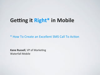 Ge#ng	
  it	
  Right*	
  in	
  Mobile

*	
  How	
  To	
  Create	
  an	
  Excellent	
  SMS	
  Call	
  To	
  Ac,on


Kane	
  Russell,	
  VP	
  of	
  Marke,ng
Waterfall	
  Mobile
 