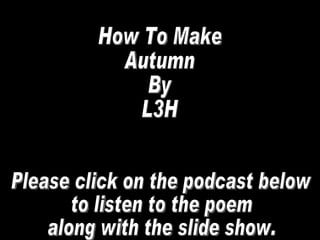 How To Make  Autumn By L3H Please click on the podcast below to listen to the poem along with the slide show. 