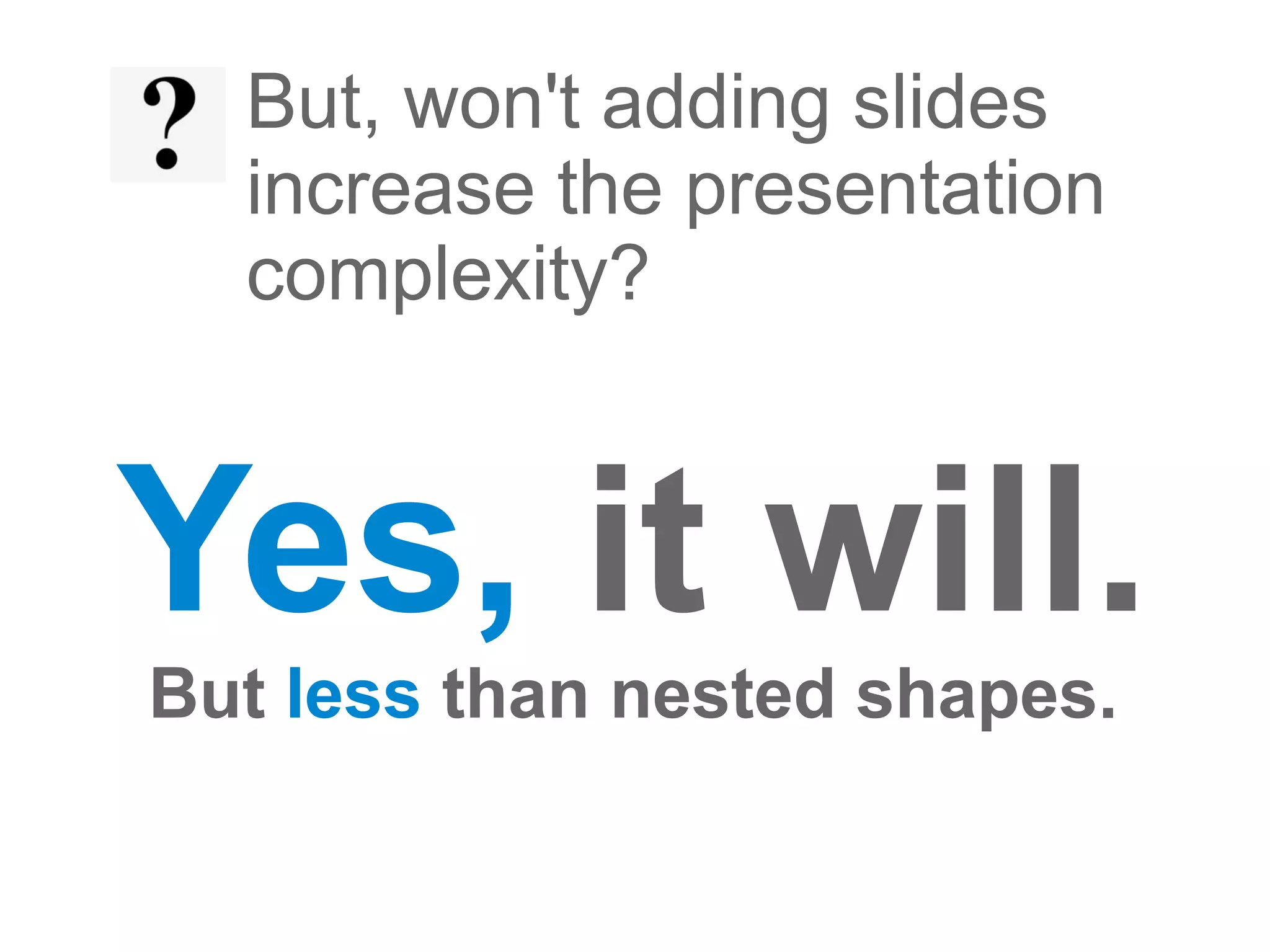But, won't adding slides
  increase the presentation
  complexity?



Yes, it will.
But less than nested shapes.
 