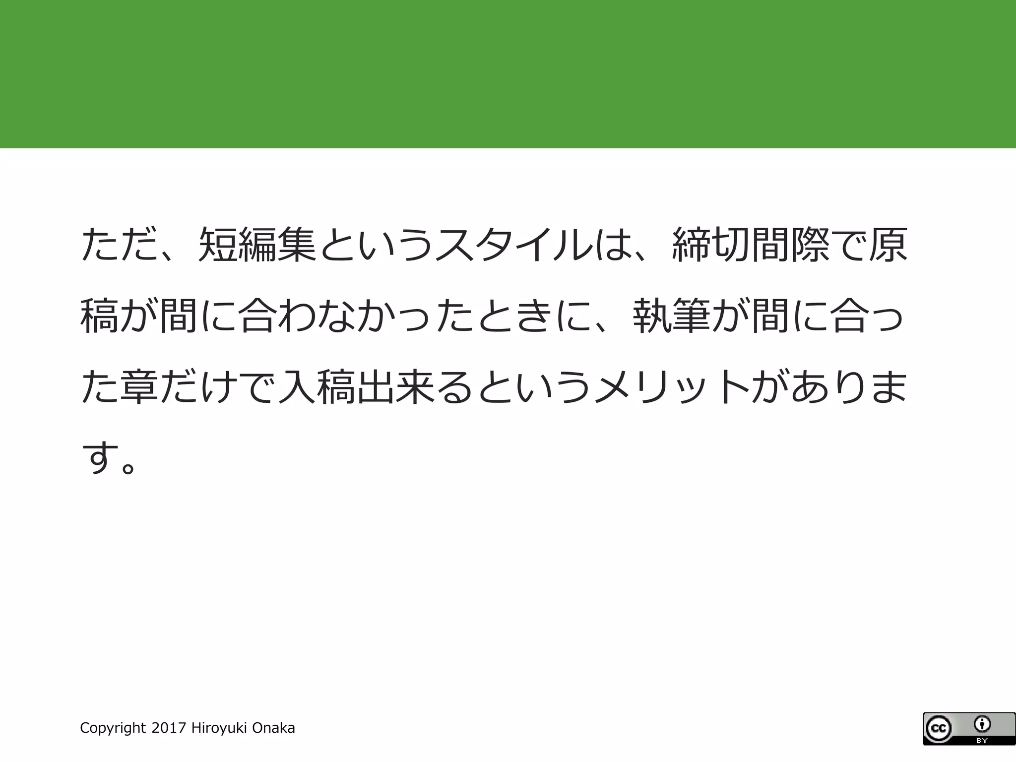 #ccc_g11
Copyright 2017 Hiroyuki Onaka
ただ、短編集というスタイルは、締切間際で原
稿が間に合わなかったときに、執筆が間に合っ
た章だけで入稿出来るというメリットがありま
す。
 