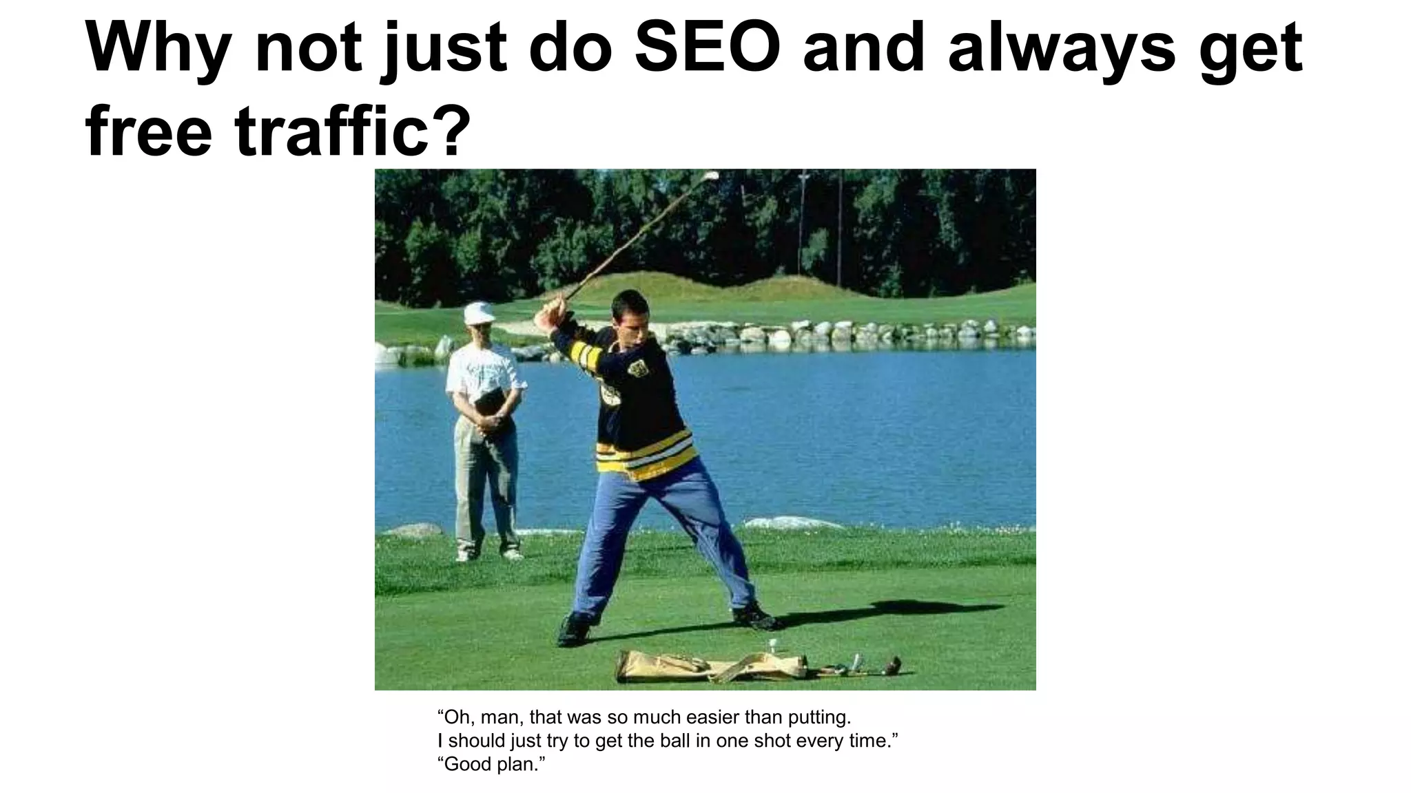 Why not just do SEO and always get
free traffic?
“Oh, man, that was so much easier than putting.
I should just try to get the ball in one shot every time.”
“Good plan.”
 