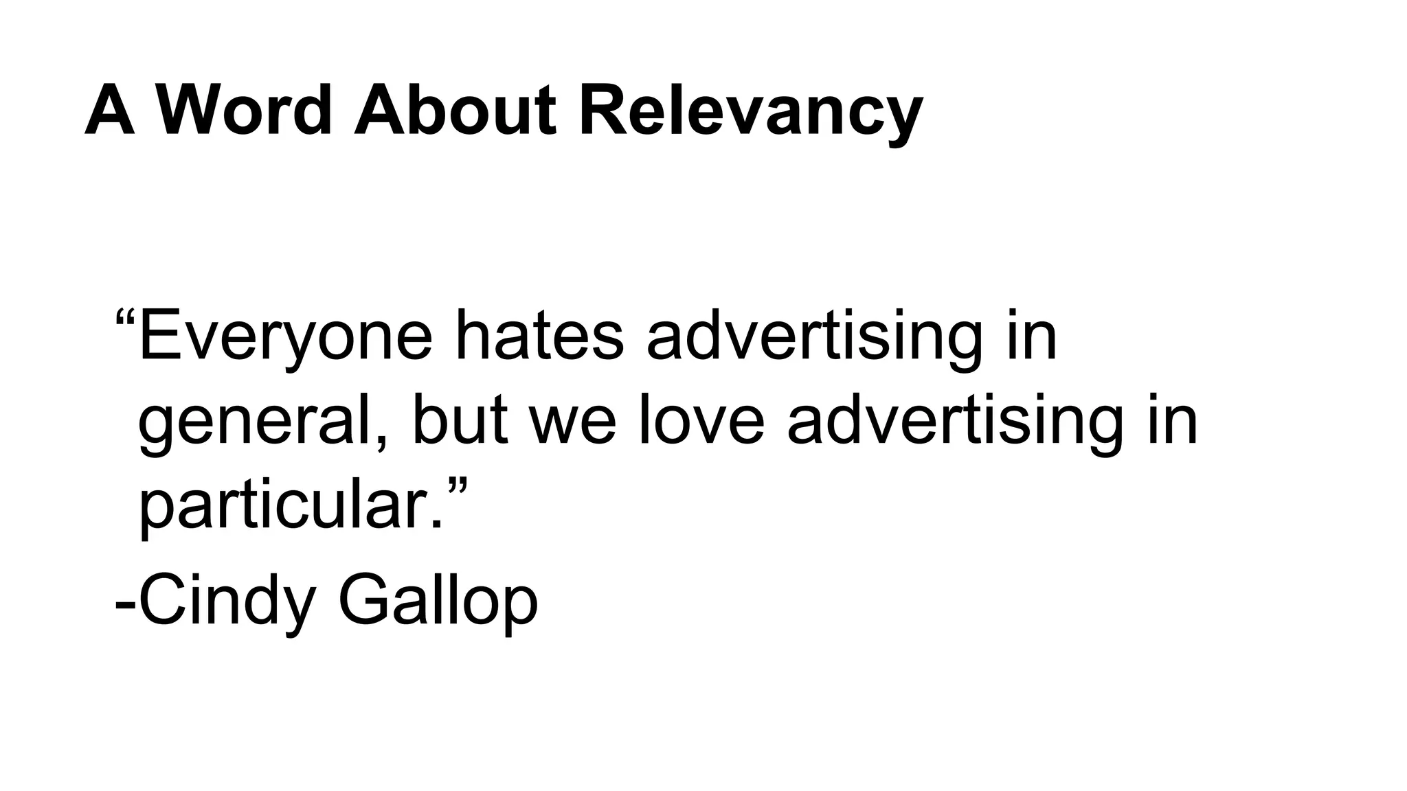 A Word About Relevancy
“Everyone hates advertising in
general, but we love advertising in
particular.”
-Cindy Gallop
 