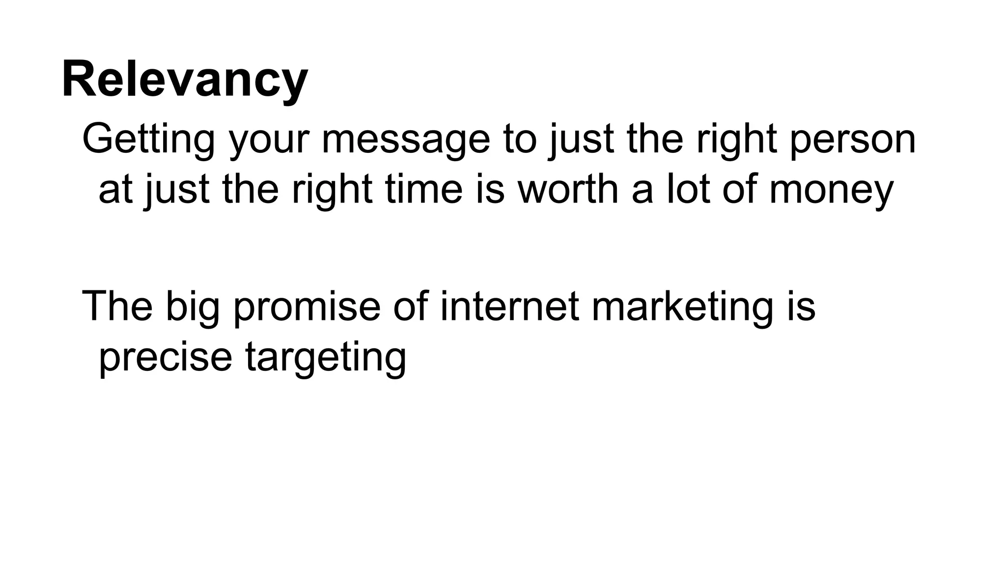 Relevancy
Getting your message to just the right person
at just the right time is worth a lot of money
The big promise of internet marketing is
precise targeting
 