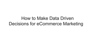 How to Make Data Driven
Decisions for eCommerce Marketing
 