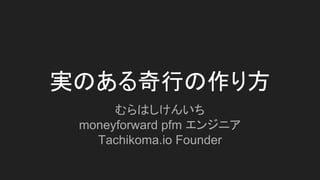 実のある奇行の作り方
むらはしけんいち
moneyforward pfm エンジニア
Tachikoma.io Founder
 