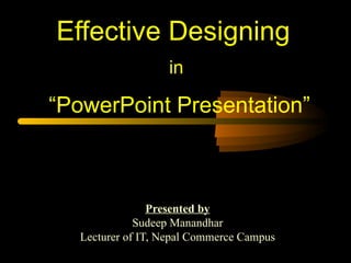 Effective Designing
                   in

“PowerPoint Presentation”



                 Presented by
              Sudeep Manandhar
   Lecturer of IT, Nepal Commerce Campus
 
