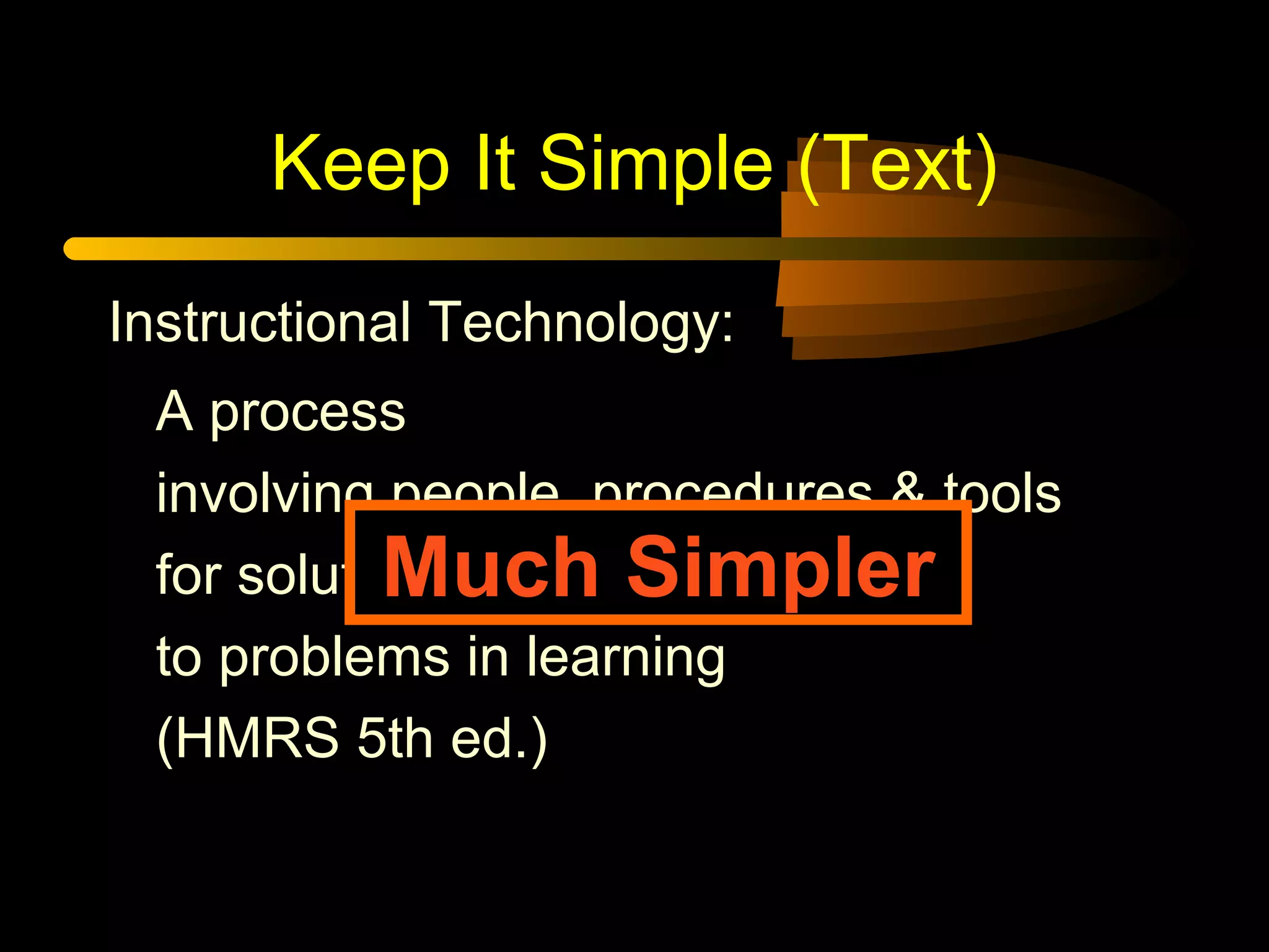 Keep It Simple (Text)
A process
involving people, procedures & tools
for solutions
to problems in learning
(HMRS 5th ed.)
Instructional Technology:
Much Simpler
 
