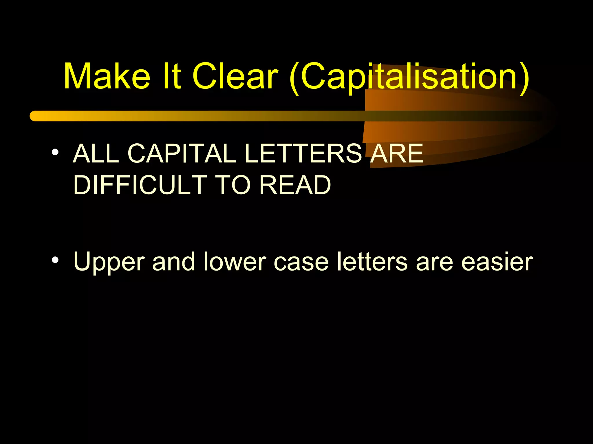 Make It Clear (Capitalisation)
• ALL CAPITAL LETTERS ARE
DIFFICULT TO READ
• Upper and lower case letters are easier
 