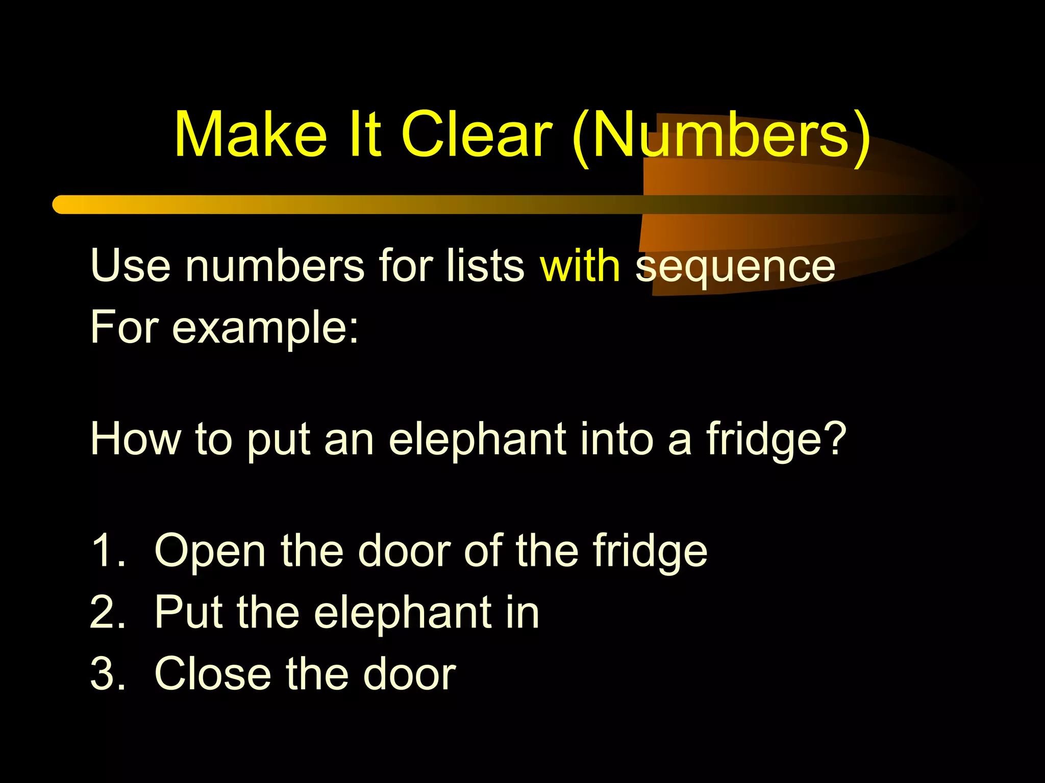Make It Clear (Numbers)
Use numbers for lists with sequence
For example:
How to put an elephant into a fridge?
1. Open the door of the fridge
2. Put the elephant in
3. Close the door
 