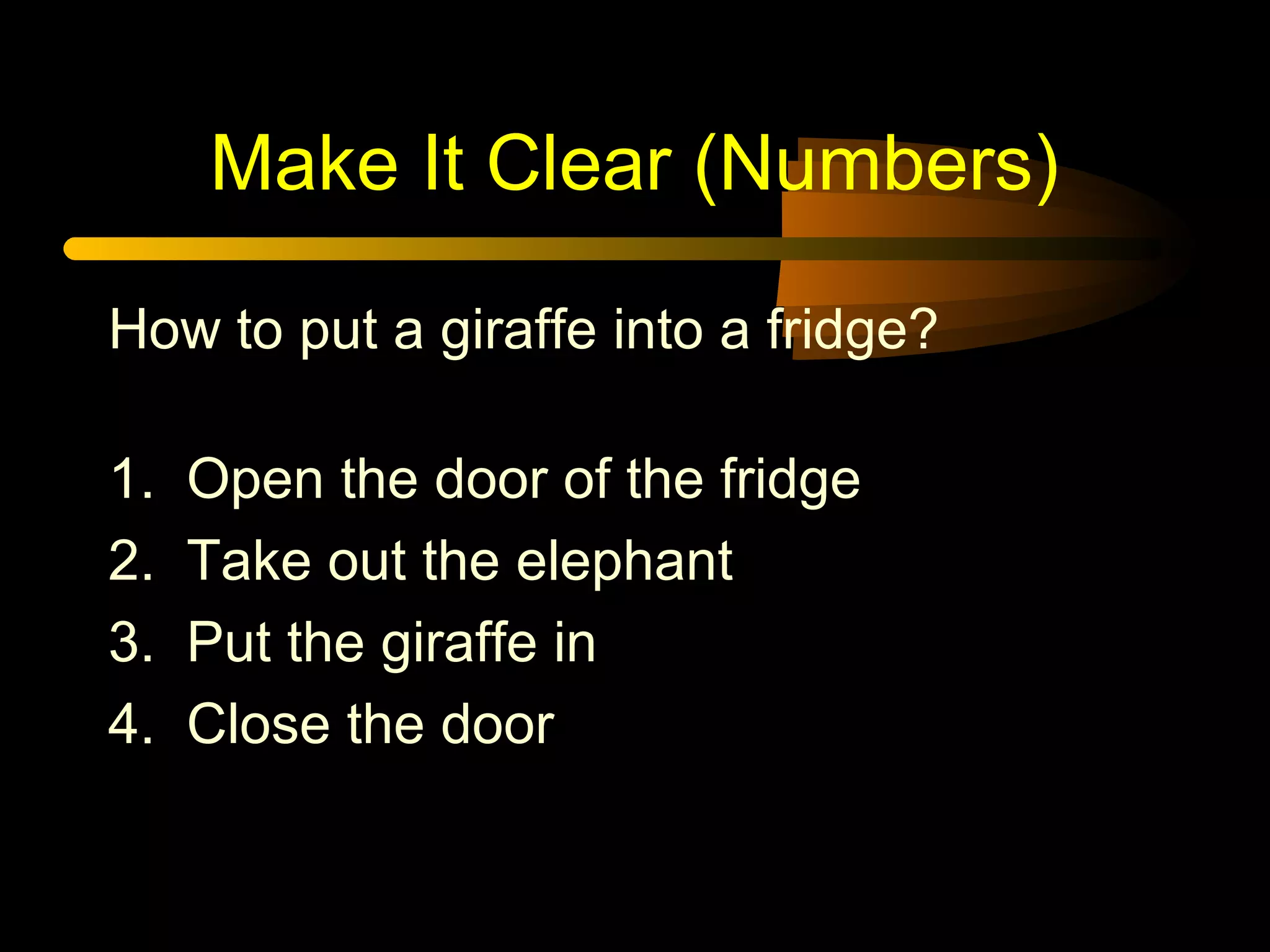 Make It Clear (Numbers)
How to put a giraffe into a fridge?
1. Open the door of the fridge
2. Take out the elephant
3. Put the giraffe in
4. Close the door
 