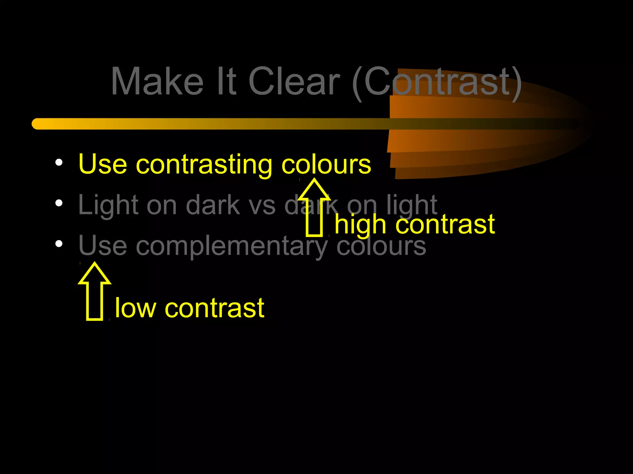 Make It Clear (Contrast)
• Use contrasting colours
• Light on dark vs dark on light
• Use complementary colours
low contrast
high contrast
 