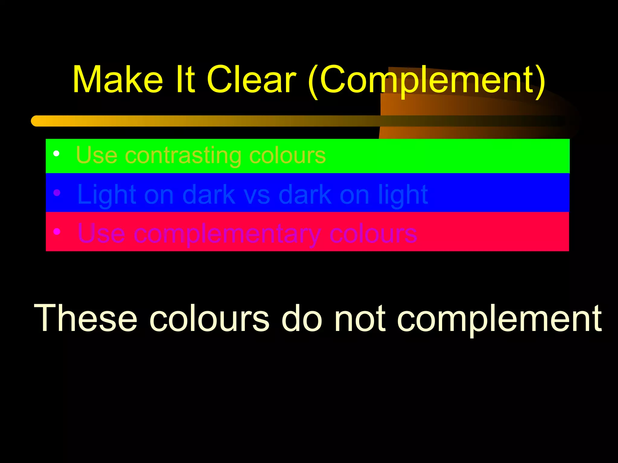Make It Clear (Complement)
• Use contrasting colours
• Light on dark vs dark on light
• Use complementary colours
These colours do not complement
 