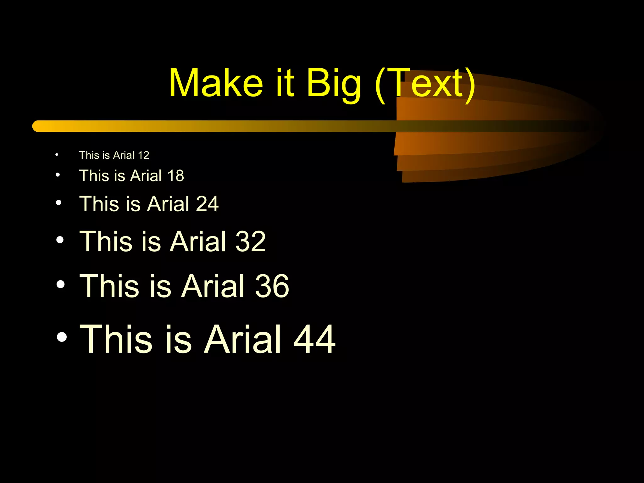 Make it Big (Text)
• This is Arial 12
• This is Arial 18
• This is Arial 24
• This is Arial 32
• This is Arial 36
• This is Arial 44
 