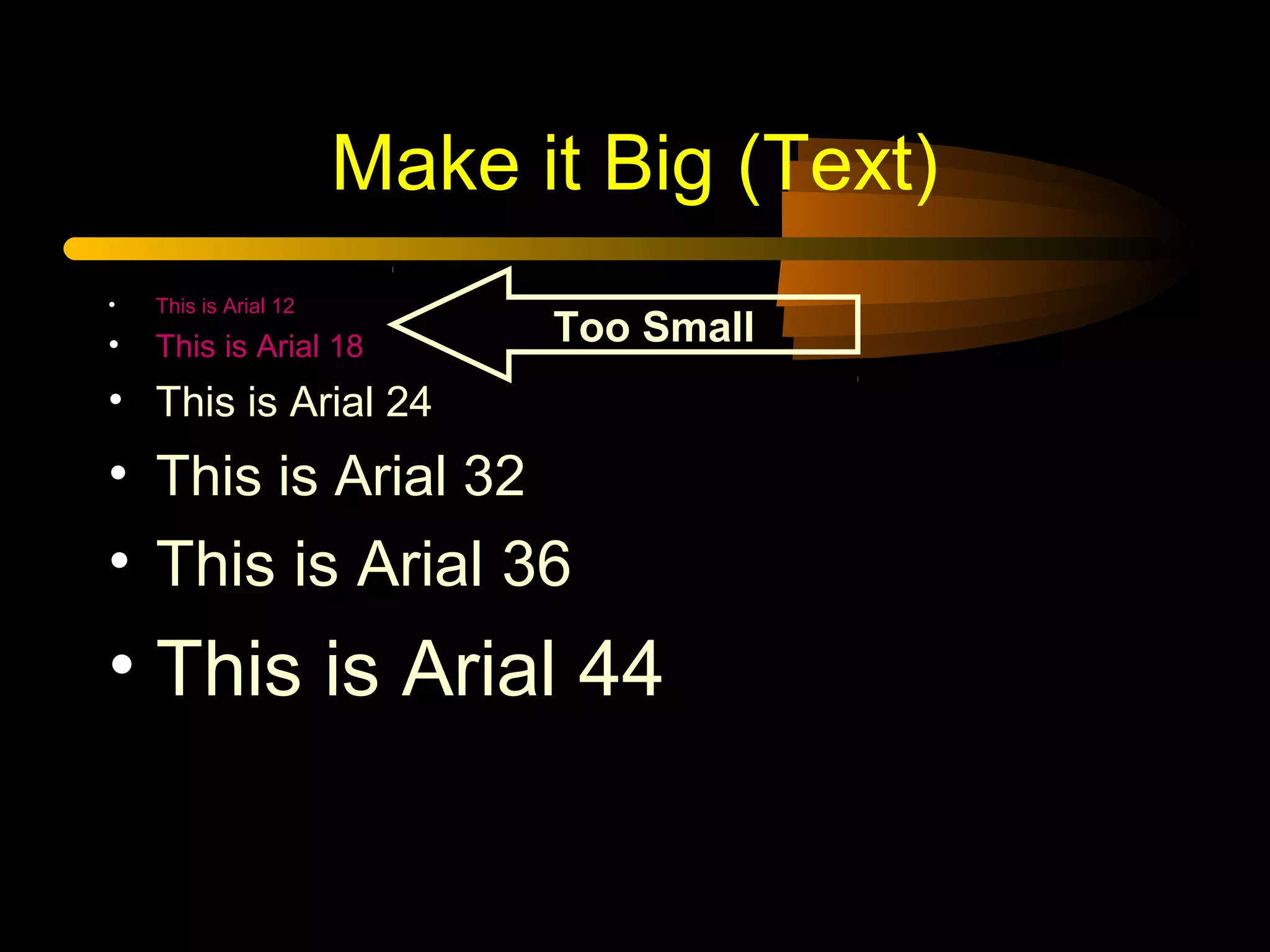 Make it Big (Text)
• This is Arial 12
• This is Arial 18
• This is Arial 24
• This is Arial 32
• This is Arial 36
• This is Arial 44
Too Small
 