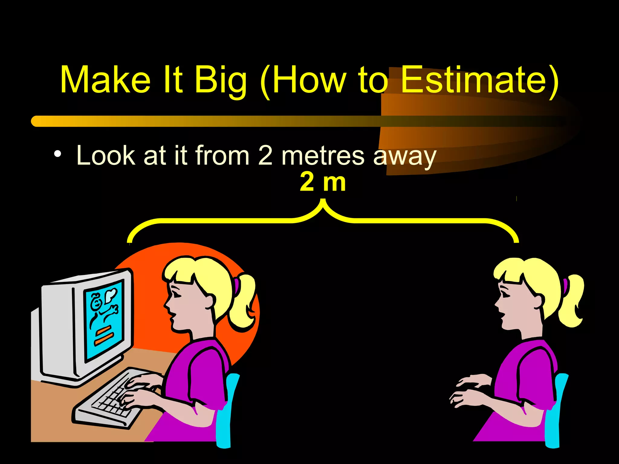 Make It Big (How to Estimate)
• Look at it from 2 metres away
2 m
 