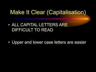 Make It Clear (Capitalisation)
• ALL CAPITAL LETTERS ARE
DIFFICULT TO READ
• Upper and lower case letters are easier
 