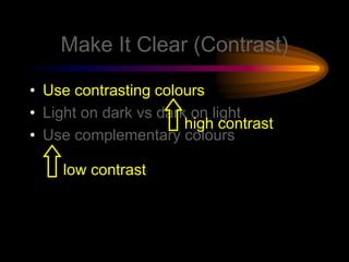 Make It Clear (Contrast)
• Use contrasting colours
• Light on dark vs dark on light
• Use complementary colours
low contrast
high contrast
 