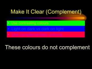 Make It Clear (Complement)
• Use contrasting colours
• Light on dark vs dark on light
• Use complementary colours
These colours do not complement
 