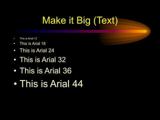 Make it Big (Text)
• This is Arial 12
• This is Arial 18
• This is Arial 24
• This is Arial 32
• This is Arial 36
• This is Arial 44
 