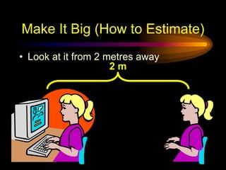 Make It Big (How to Estimate)
• Look at it from 2 metres away
2 m
 