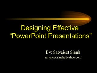 Designing Effective
“PowerPoint Presentations”

           By: Satyajeet Singh
           satyajeet.singh@yahoo.com
 