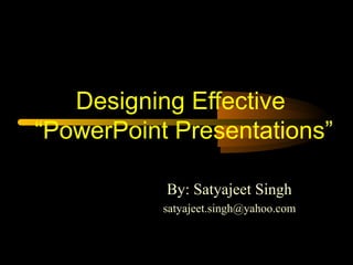 Designing Effective
“PowerPoint Presentations”

           By: Satyajeet Singh
           satyajeet.singh@yahoo.com
 