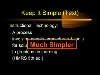 Keep It Simple (Text)
Instructional Technology:
 A process
 involving people, procedures & tools
           Much Simpler
 for solutions
 to problems in learning
 (HMRS 5th ed.)
 