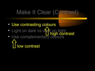 Make It Clear (Contrast)

• Use contrasting colours
• Light on dark vs dark on light
                       high contrast
• Use complementary colours

    low contrast
 