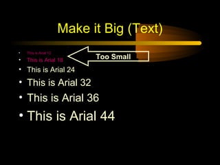Make it Big (Text)
•   This is Arial 12
•   This is Arial 18         Too Small
• This is Arial 24
• This is Arial 32
• This is Arial 36
• This is Arial 44
 