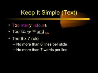 Keep It Simple (Text)

• Too many colours
• Too Many Fonts and Styles
• The 6 x 7 rule
   – No more than 6 lines per slide
   – No more than 7 words per line
 