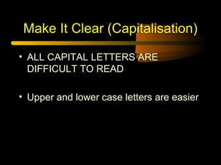 Make It Clear (Capitalisation)
• ALL CAPITAL LETTERS ARE
DIFFICULT TO READ
• Upper and lower case letters are easier
 