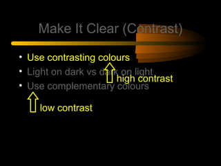 Make It Clear (Contrast)
• Use contrasting colours
• Light on dark vs dark on light
• Use complementary colours
low contrast
high contrast
 
