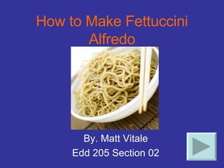 How to Make Fettuccini Alfredo By. Matt Vitale Edd 205 Section 02 