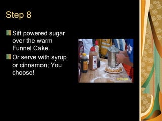 Step 8 Sift powered sugar over the warm Funnel Cake. Or serve with syrup or cinnamon; You choose!