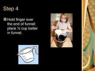 Step 4 Hold finger over the end of funnel; place ½ cup batter in funnel.