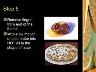 Step 5 Remove finger from end of the funnel. With slow motion, dribble batter into HOT oil in the shape of a coil.