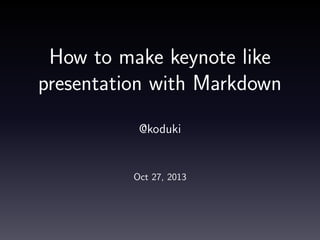 How to make keynote like
presentation with Markdown
@koduki

Oct 27, 2013

 