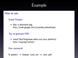 Change Template
Download and Copy
• I want use keynote like presentation desigin.
• Download this beamerthemeKeynoteLikeGradient.sty.
$ s ud o cp . / b e a m e r t h e m e K e y n o t e L i k e G r a d i e n t . s t y / u s r /
l o c a l / t e x l i v e /2013/ texmf−d i s t / t e x / l a t e x / beamer /
themes / theme /

Update Theme Index
• Run “Tex Live Utility”
• re-install someting package.(Mabey there is better solution. :P )

Run command
$ pandoc −V theme : K e y n o t e L i k e G r a d i e n t −t beamer t e s t . md −o
test . pdf

 