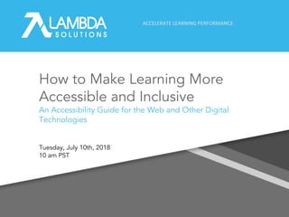 ACCELERATE LEARNING PERFORMANCE
How to Make Learning More
Accessible and Inclusive
An Accessibility Guide for the Web and Other Digital
Technologies
Tuesday, July 10th, 2018
10 am PST
 