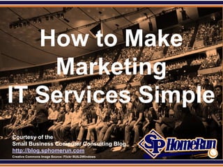 SPHomeRun.com




   How to Make
    Marketing
IT Services Simple
  Courtesy of the
  Small Business Computer Consulting Blog
  http://blog.sphomerun.com
  Creative Commons Image Source: Flickr BUILDWindows
 