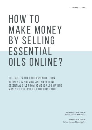 JANUARY 2020
HOW TO
MAKE MONEY
BY SELLING
ESSENTIAL
OILS ONLINE?
The fact is that the essential oils
business is booming and so selling
essential oils from home is also making
money for people for the first time
Written by: Steven Jackson
Steven Jackson Publishing's
Author: Steven Jackson
Online Network Marketing Pro
 