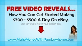 FREE VIDEO REVEALS…
How You Can Get Started Making
$300 - $500 A Day On eBay.
(WITHOUT HAVING TO QUIT YOUR CURRENT JOB)

www.MakeMoneyWithPamLawhorne.com

 