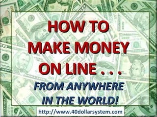 http://www.40dollarsystem.com HOW TO  MAKE MONEY  ON LINE . . . FROM ANYWHERE  IN THE WORLD! 