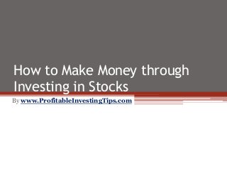 How to Make Money through
Investing in Stocks
By www.ProfitableInvestingTips.com
 