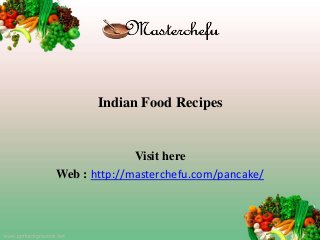 Indian Food Recipes
Visit here
Web : http://masterchefu.com/pancake/
 