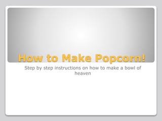 How to Make Popcorn!
Step by step instructions on how to make a bowl of
heaven
 