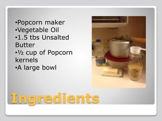 Ingredients
•Popcorn maker
•Vegetable Oil
•1.5 tbs Unsalted
Butter
•½ cup of Popcorn
kernels
•A large bowl
 
