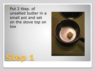 Step 1
 Put 2 tbsp. of
unsalted butter in a
small pot and set
on the stove top on
low
 